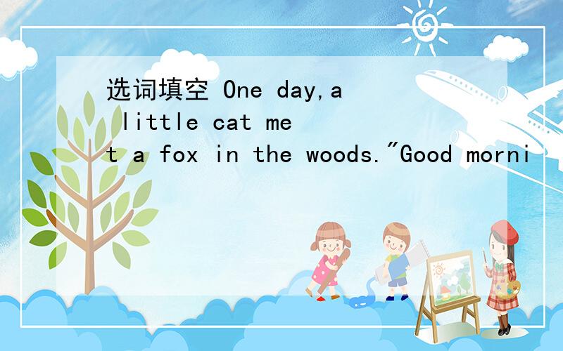 选词填空 One day,a little cat met a fox in the woods.