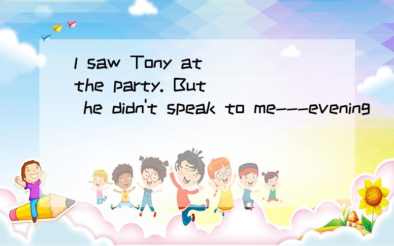 l saw Tony at the party. But he didn't speak to me---evening