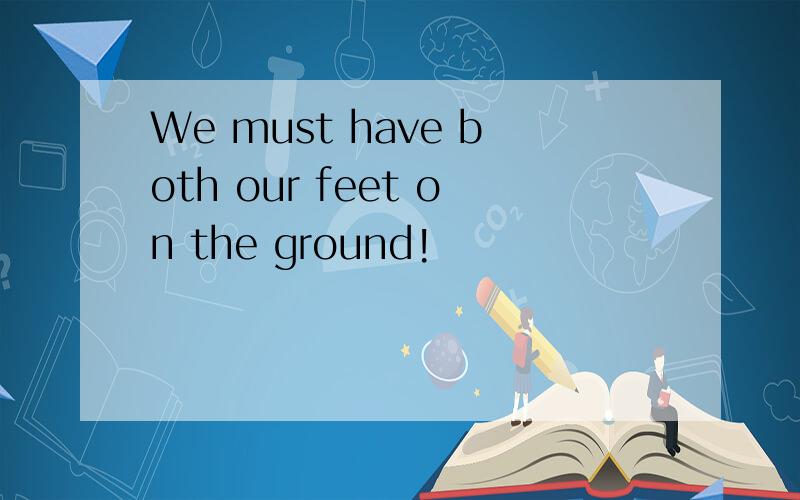 We must have both our feet on the ground!