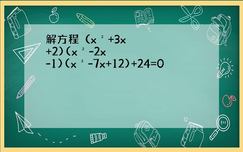 解方程（x²+3x+2)(x²-2x-1)(x²-7x+12)+24=0