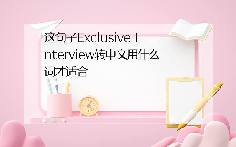 这句子Exclusive Interview转中文用什么词才适合