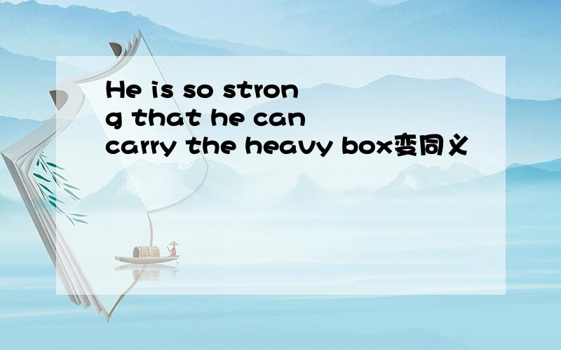 He is so strong that he can carry the heavy box变同义