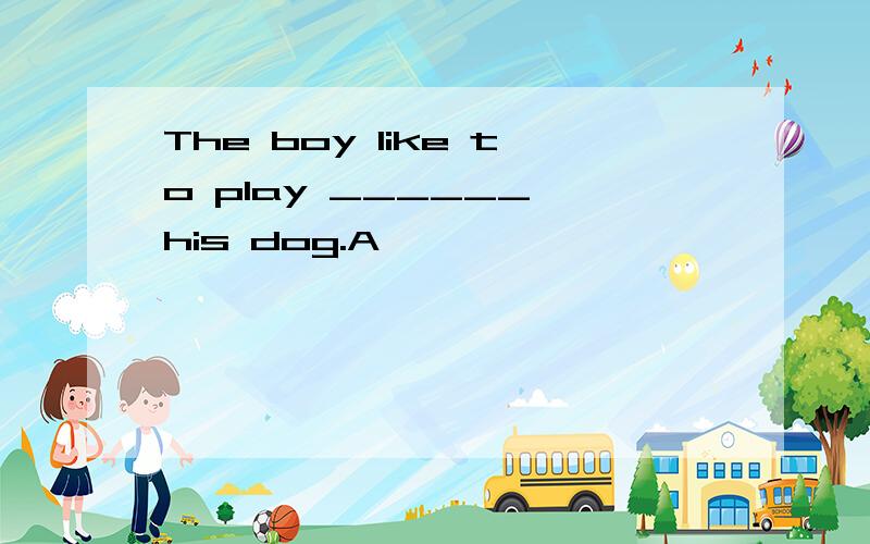 The boy like to play ______ his dog.A