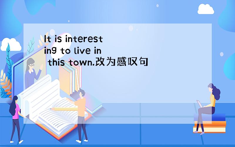 It is interesting to live in this town.改为感叹句