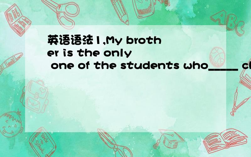 英语语法1,My brother is the only one of the students who_____ ch
