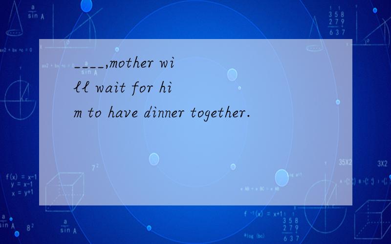 ____,mother will wait for him to have dinner together.