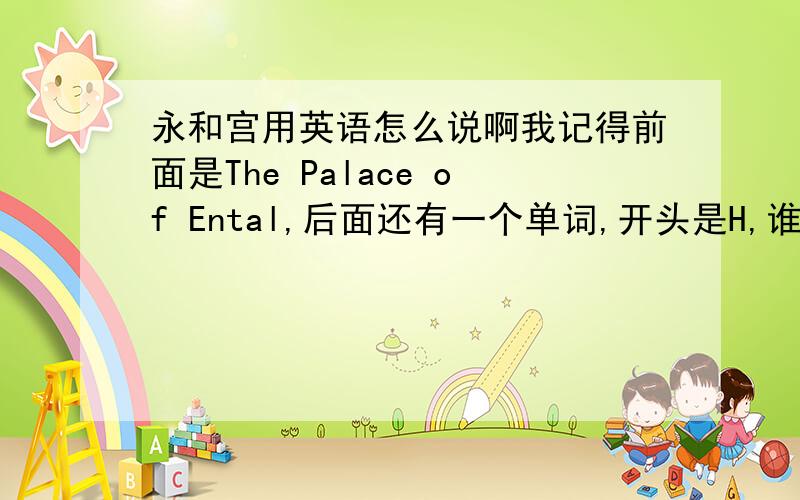 永和宫用英语怎么说啊我记得前面是The Palace of Ental,后面还有一个单词,开头是H,谁知道是什么啊!