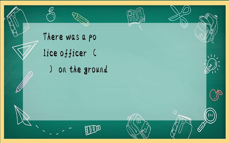 There was a police officer ( ) on the ground