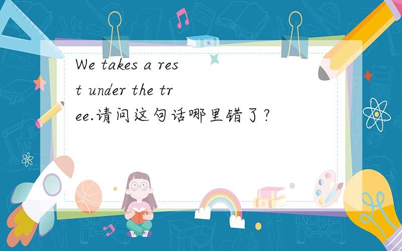 We takes a rest under the tree.请问这句话哪里错了?