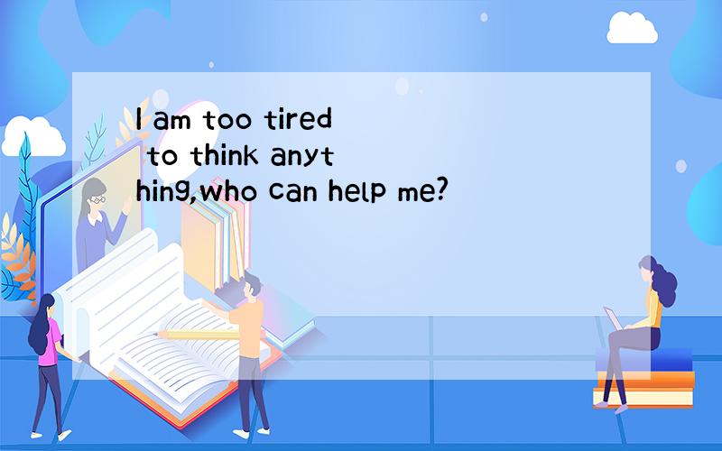 I am too tired to think anything,who can help me?
