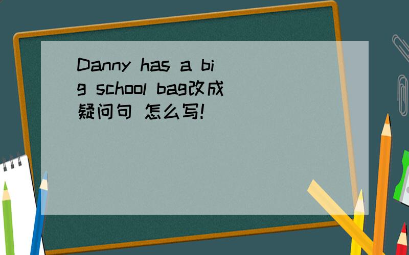 Danny has a big school bag改成疑问句 怎么写!