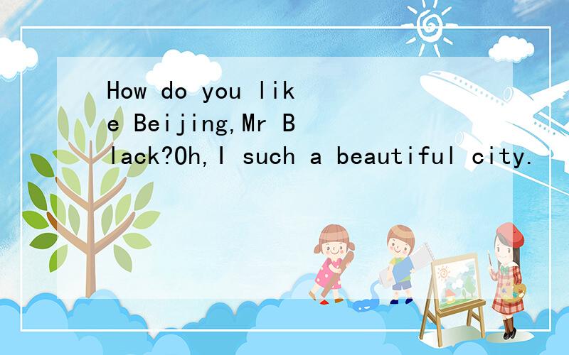 How do you like Beijing,Mr Black?Oh,I such a beautiful city.