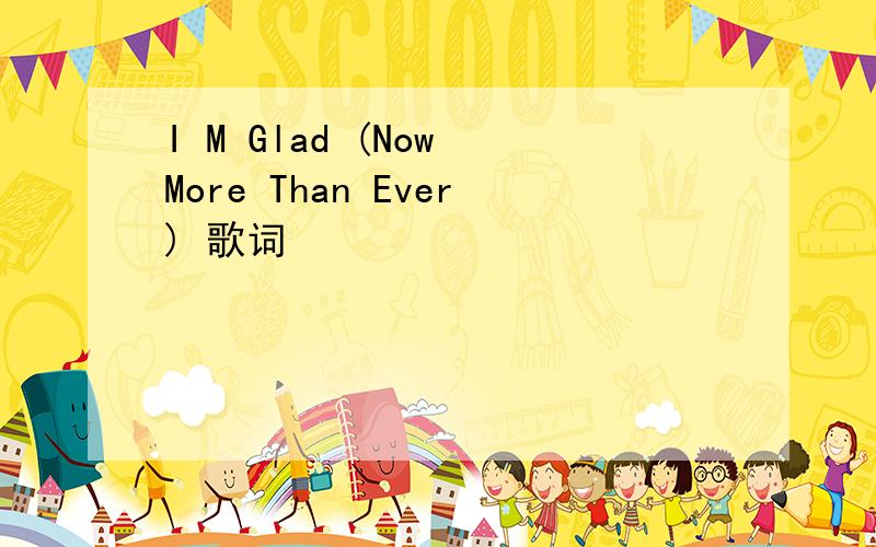 I M Glad (Now More Than Ever) 歌词