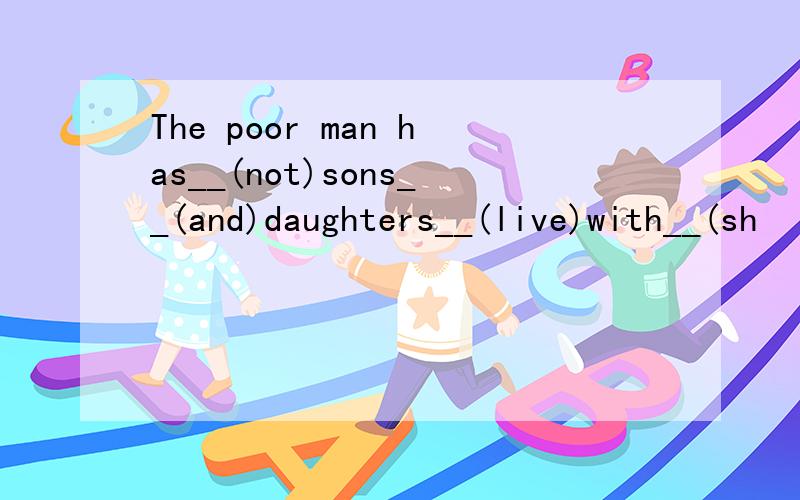 The poor man has__(not)sons__(and)daughters__(live)with__(sh