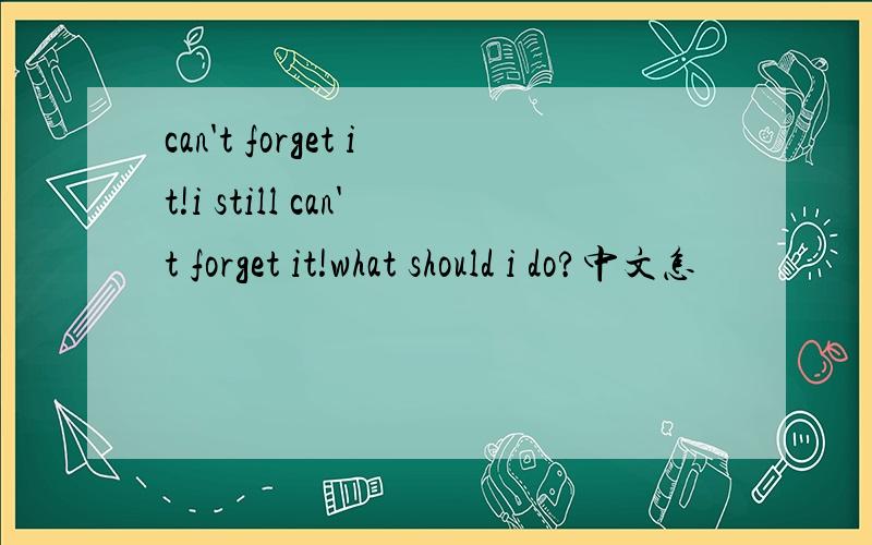 can't forget it!i still can't forget it!what should i do?中文怎