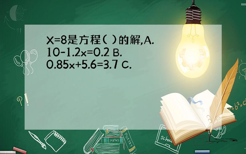 X=8是方程( )的解,A.10-1.2x=0.2 B.0.85x+5.6=3.7 C.