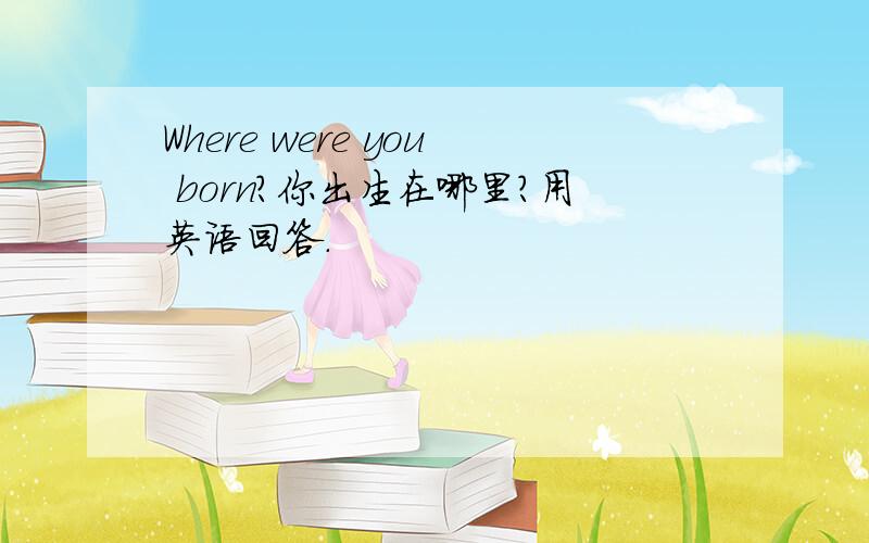 Where were you born?你出生在哪里?用英语回答.
