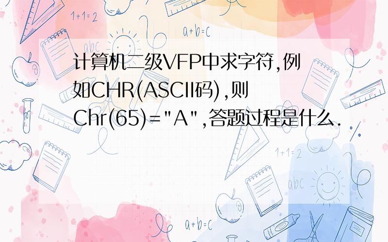 计算机二级VFP中求字符,例如CHR(ASCII码),则Chr(65)=