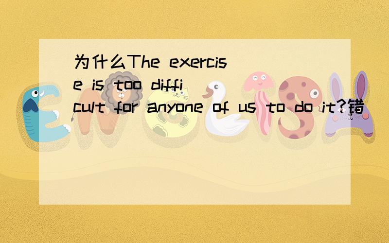 为什么The exercise is too difficult for anyone of us to do it?错