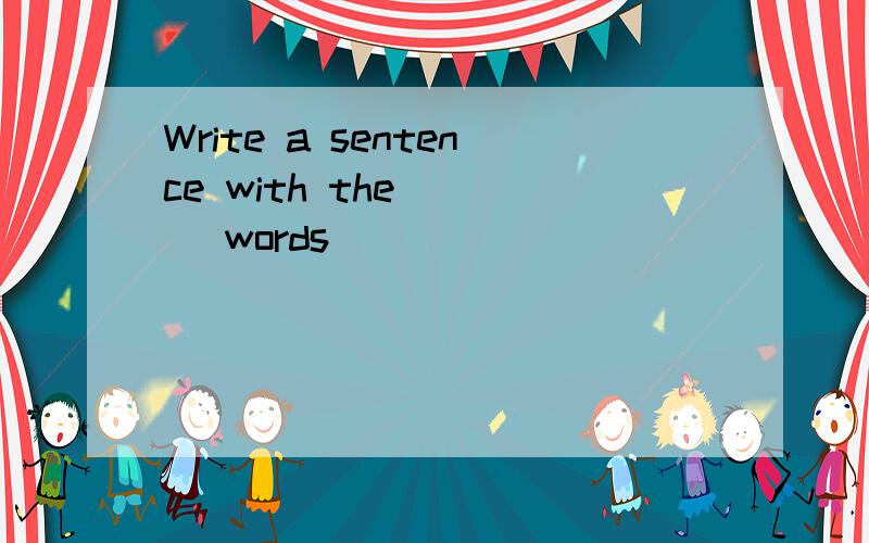 Write a sentence with the ___ words