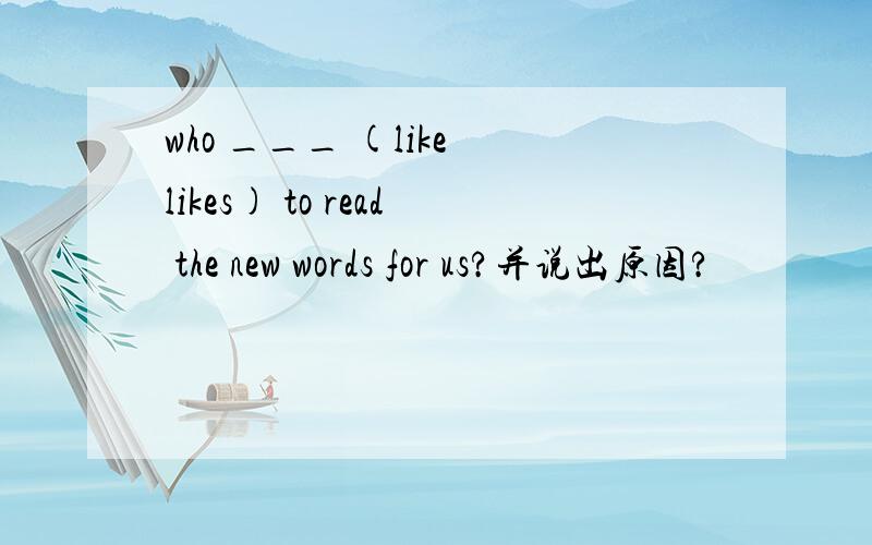 who ___ (like likes) to read the new words for us?并说出原因?
