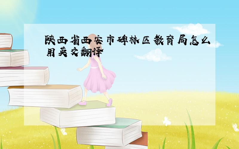 陕西省西安市碑林区教育局怎么用英文翻译