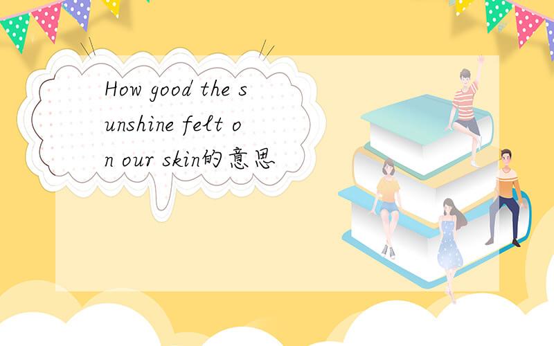 How good the sunshine felt on our skin的意思