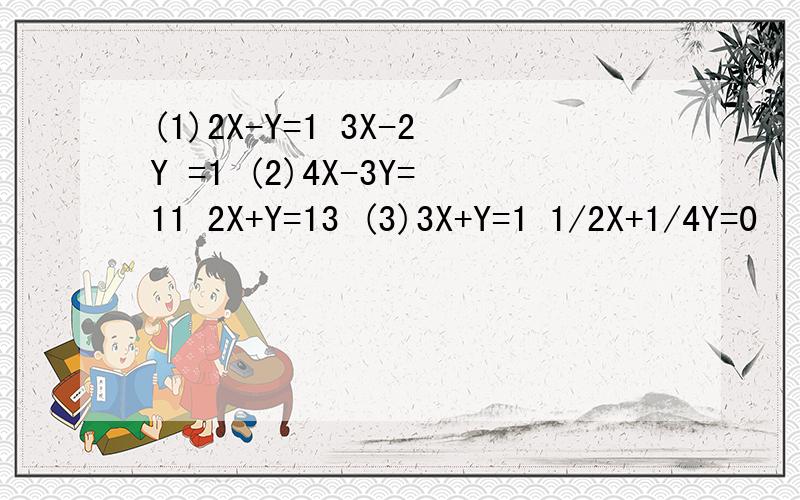 (1)2X-Y=1 3X-2Y =1 (2)4X-3Y=11 2X+Y=13 (3)3X+Y=1 1/2X+1/4Y=0