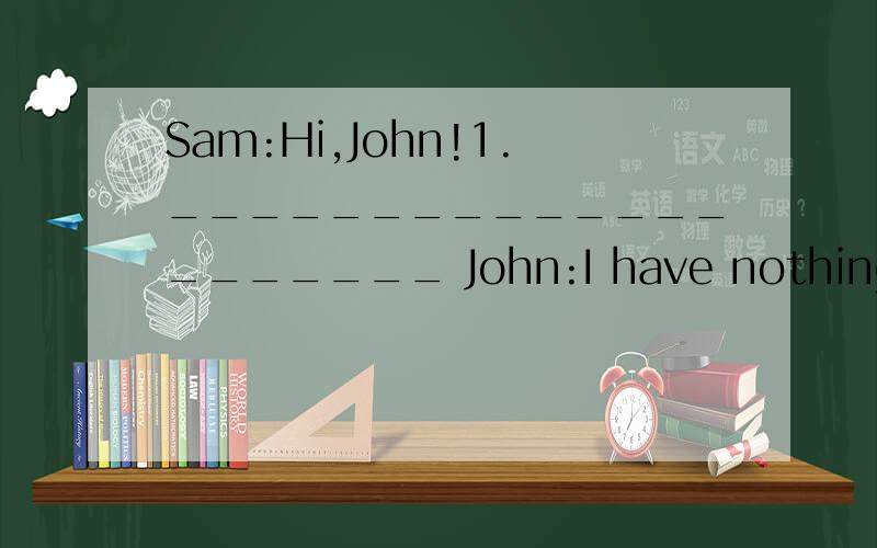 Sam:Hi,John!1._____________________ John:I have nothing much