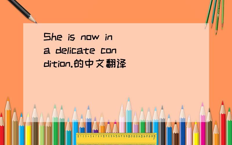She is now in a delicate condition.的中文翻译