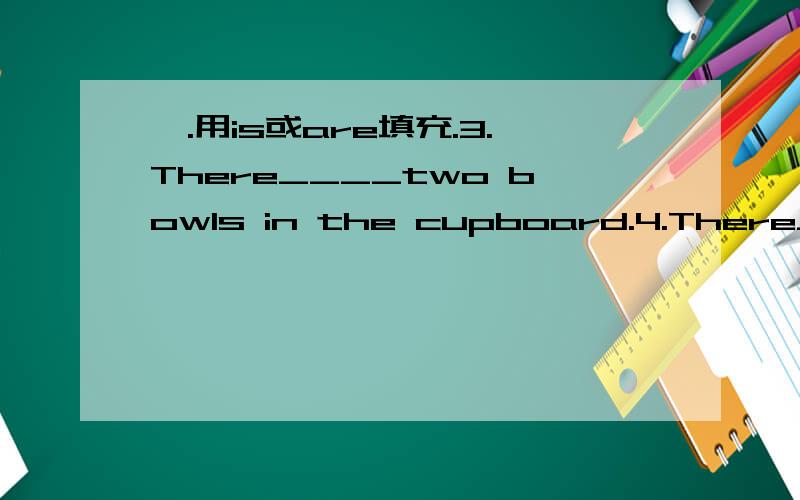 一.用is或are填充.3.There____two bowls in the cupboard.4.There____