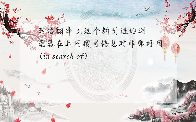 英语翻译 3.这个新引进的浏览器在上网搜寻信息时非常好用.(in search of)