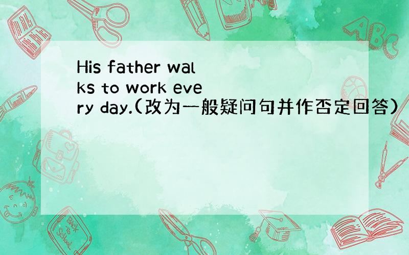 His father walks to work every day.(改为一般疑问句并作否定回答）