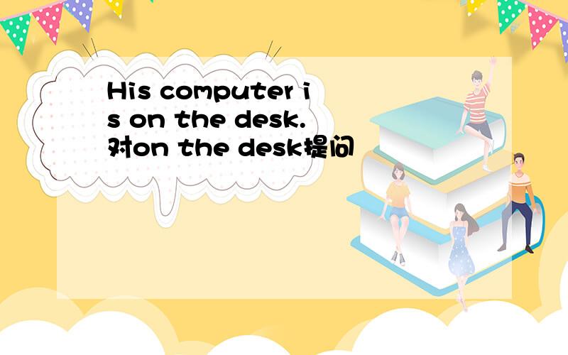 His computer is on the desk.对on the desk提问