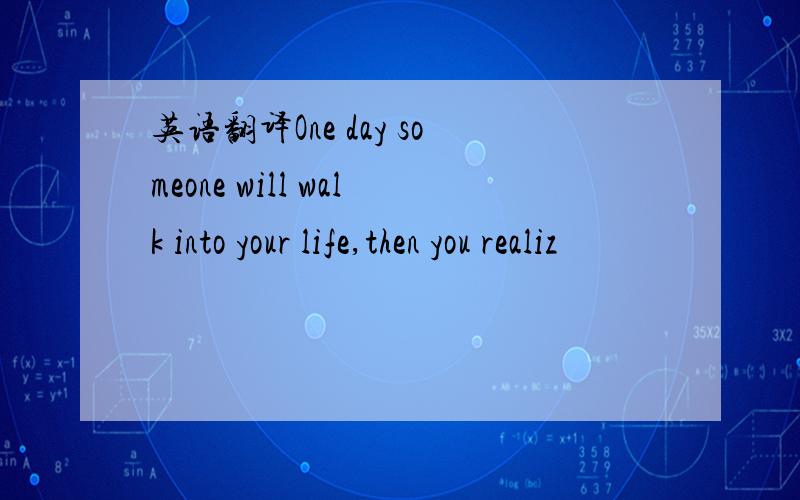 英语翻译One day someone will walk into your life,then you realiz