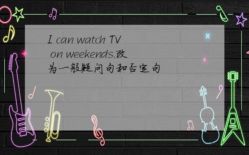 I can watch TV on weekends.改为一般疑问句和否定句