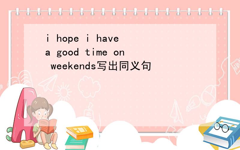 i hope i have a good time on weekends写出同义句