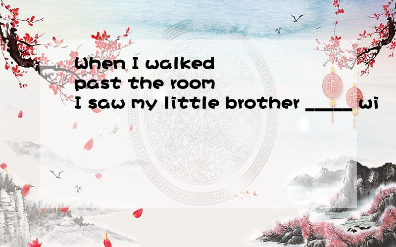 When I walked past the room I saw my little brother _____ wi