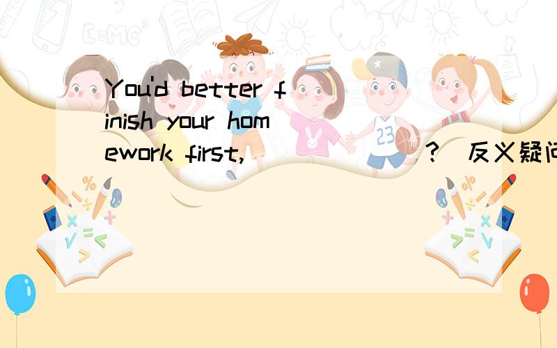 You'd better finish your homework first,_______?(反义疑问句）