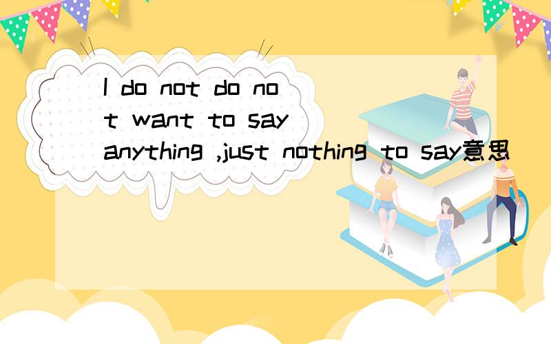 I do not do not want to say anything ,just nothing to say意思