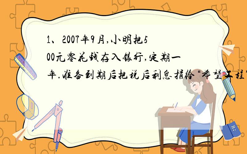 1、2007年9月,小明把500元零花钱存入银行,定期一年.准备到期后把税后利息捐给“希望工程”.如果按年利率3.87%