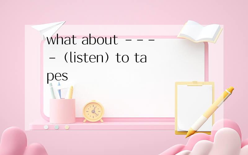 what about ----（listen）to tapes
