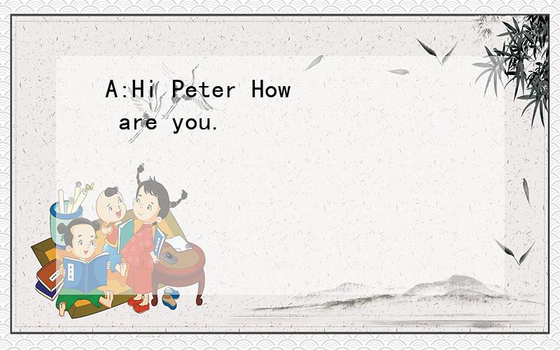 A:Hi Peter How are you.