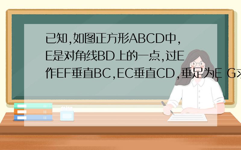 已知,如图正方形ABCD中,E是对角线BD上的一点,过E作EF垂直BC,EC垂直CD,垂足为E G求证AE=FG