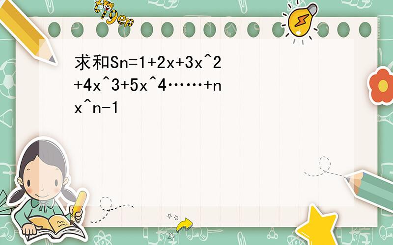 求和Sn=1+2x+3x^2+4x^3+5x^4……+nx^n-1
