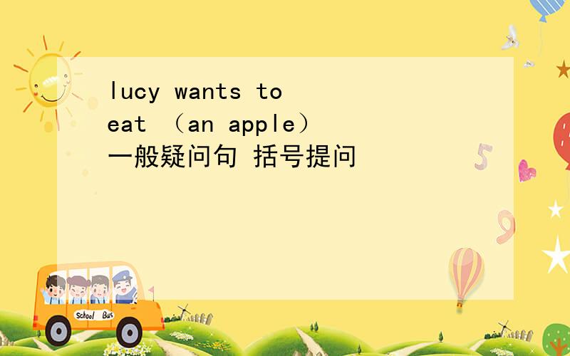 lucy wants to eat （an apple）一般疑问句 括号提问