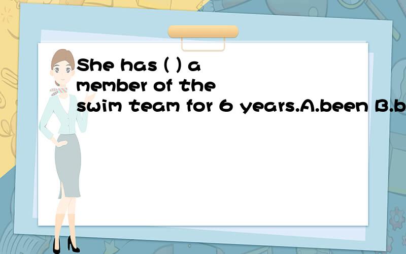 She has ( ) a member of the swim team for 6 years.A.been B.b