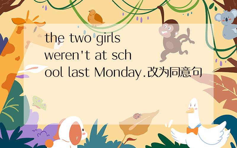 the two girls weren't at school last Monday.改为同意句