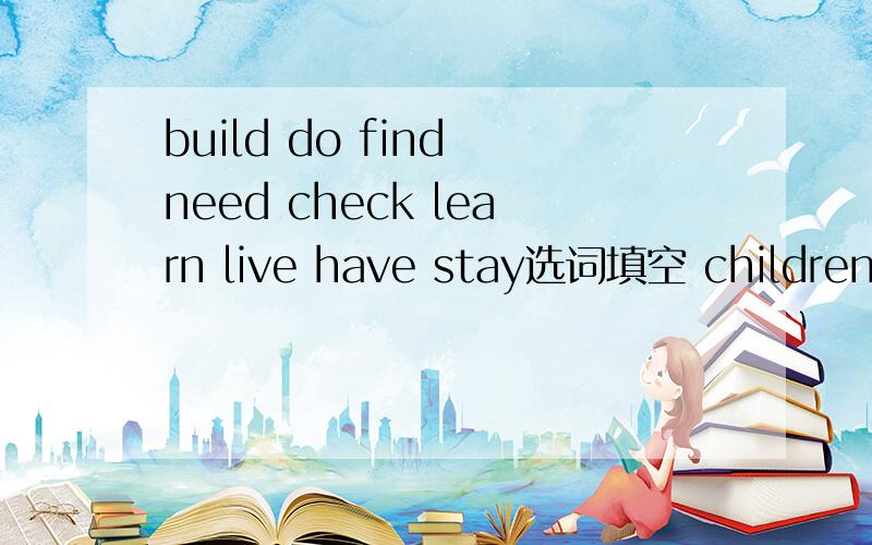 build do find need check learn live have stay选词填空 children__