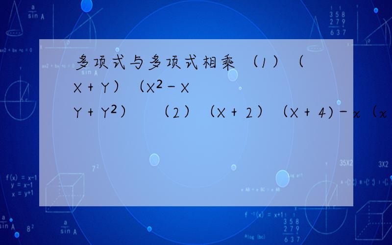 多项式与多项式相乘 （1）（X＋Y）（X²－XY＋Y²）　（2）（X＋2）（X＋4)－x（x＋1）－